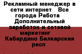 Рекламный менеджер в сети интернет - Все города Работа » Дополнительный заработок и сетевой маркетинг   . Кабардино-Балкарская респ.